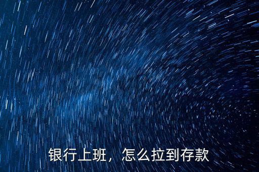 銀行上班，怎么拉到存款