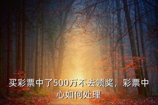 買彩票中了500萬不去領(lǐng)獎(jiǎng)，彩票中心如何處理