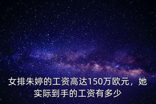 女排朱婷的工資高達(dá)150萬歐元，她實(shí)際到手的工資有多少