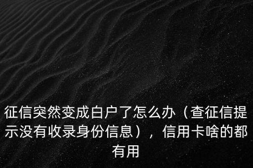 征信突然變成白戶了怎么辦（查征信提示沒有收錄身份信息），信用卡啥的都有用