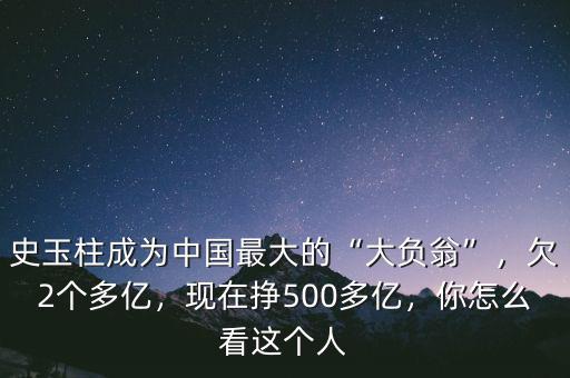 史玉柱成為中國最大的“大負翁”，欠2個多億，現(xiàn)在掙500多億，你怎么看這個人