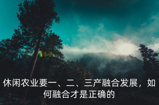 休閑農(nóng)業(yè)要一、二、三產(chǎn)融合發(fā)展，如何融合才是正確的