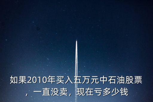 如果2010年買入五萬元中石油股票，一直沒賣，現(xiàn)在虧多少錢