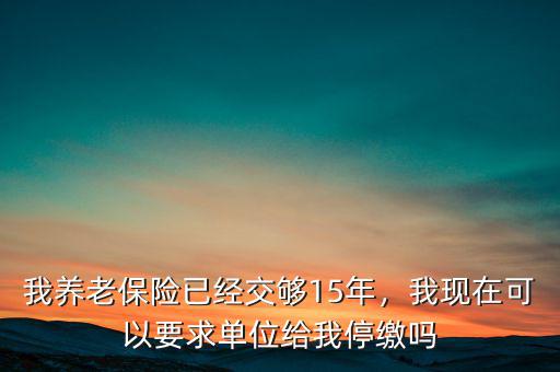 我養(yǎng)老保險(xiǎn)已經(jīng)交夠15年，我現(xiàn)在可以要求單位給我停繳嗎