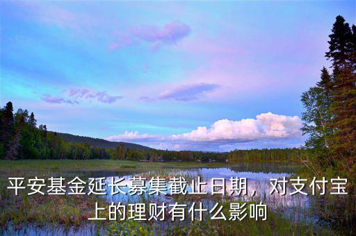 平安基金延長募集截止日期，對支付寶上的理財有什么影響