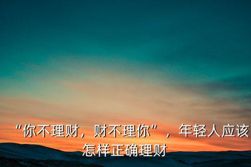 年輕人應(yīng)該怎么理財,年輕人應(yīng)該怎樣正確理財