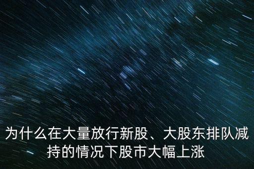 為什么在大量放行新股、大股東排隊(duì)減持的情況下股市大幅上漲