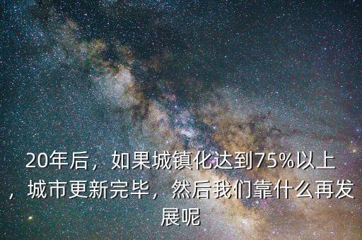 20年后，如果城鎮(zhèn)化達(dá)到75%以上，城市更新完畢，然后我們靠什么再發(fā)展呢