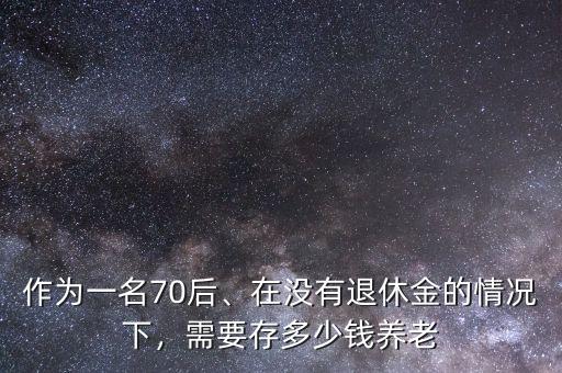 作為一名70后、在沒有退休金的情況下，需要存多少錢養(yǎng)老