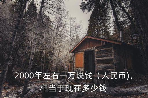 2000年左右一萬塊錢（人民幣)，相當(dāng)于現(xiàn)在多少錢