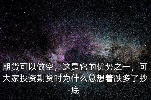 期貨可以做空，這是它的優(yōu)勢之一，可大家投資期貨時為什么總想著跌多了抄底