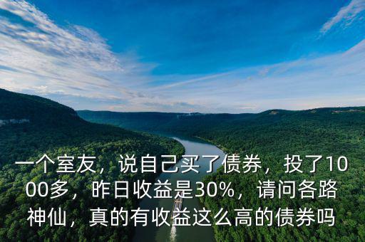 一個室友，說自己買了債券，投了1000多，昨日收益是30%，請問各路神仙，真的有收益這么高的債券嗎