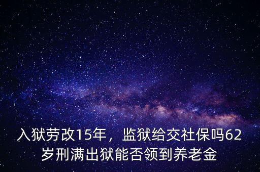 入獄勞改15年，監(jiān)獄給交社保嗎62歲刑滿出獄能否領到養(yǎng)老金