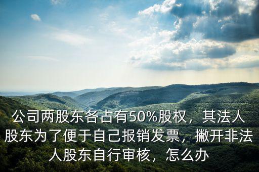 公司兩股東各占有50%股權(quán)，其法人股東為了便于自己報銷發(fā)票，撇開非法人股東自行審核，怎么辦