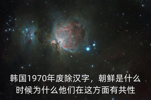 韓國(guó)1970年廢除漢字，朝鮮是什么時(shí)候?yàn)槭裁此麄冊(cè)谶@方面有共性