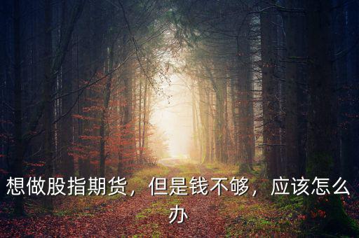 想做股指期貨，但是錢不夠，應(yīng)該怎么辦