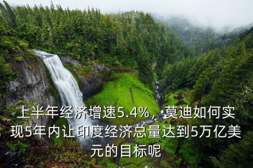 上半年經(jīng)濟(jì)增速5.4%，莫迪如何實(shí)現(xiàn)5年內(nèi)讓印度經(jīng)濟(jì)總量達(dá)到5萬(wàn)億美元的目標(biāo)呢