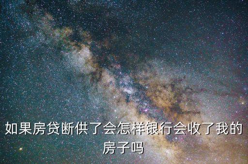 如果房貸斷供了會怎樣銀行會收了我的房子嗎