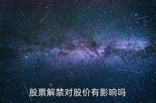 股票解禁有什么影響,股票解禁對股價有影響嗎