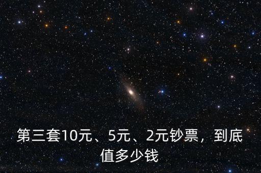 第三套10元、5元、2元鈔票，到底值多少錢