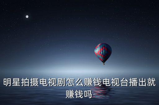 明星拍攝電視劇怎么賺錢電視臺(tái)播出就賺錢嗎