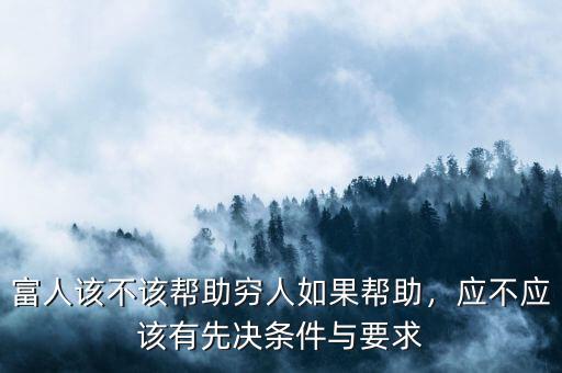 富人該不該幫助窮人如果幫助，應(yīng)不應(yīng)該有先決條件與要求