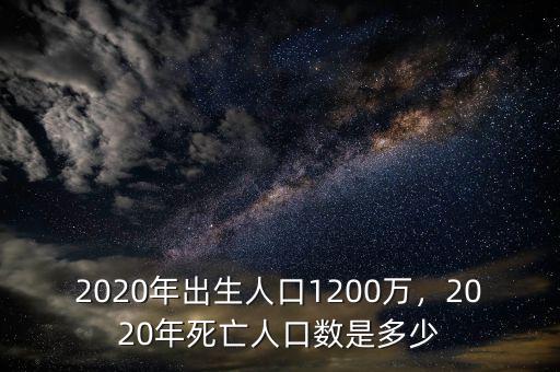 2020年出生人口1200萬，2020年死亡人口數(shù)是多少