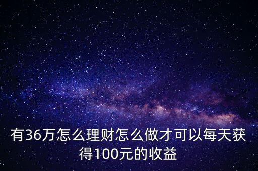 有36萬怎么理財怎么做才可以每天獲得100元的收益