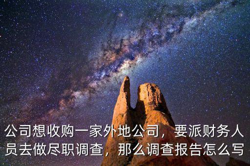 公司想收購(gòu)一家外地公司，要派財(cái)務(wù)人員去做盡職調(diào)查，那么調(diào)查報(bào)告怎么寫