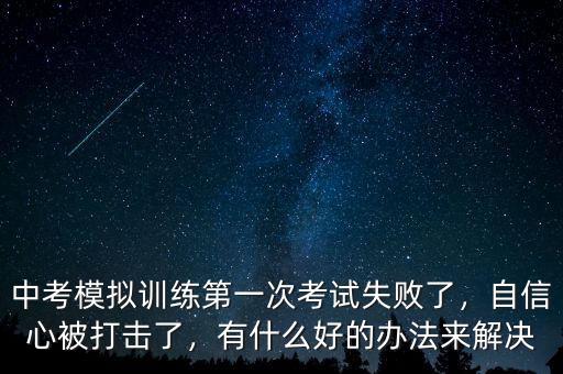 中考模擬訓(xùn)練第一次考試失敗了，自信心被打擊了，有什么好的辦法來解決