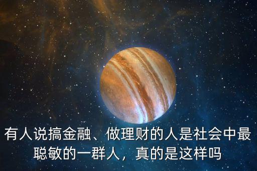 有人說搞金融、做理財?shù)娜耸巧鐣凶盥斆舻囊蝗喝?，真的是這樣嗎