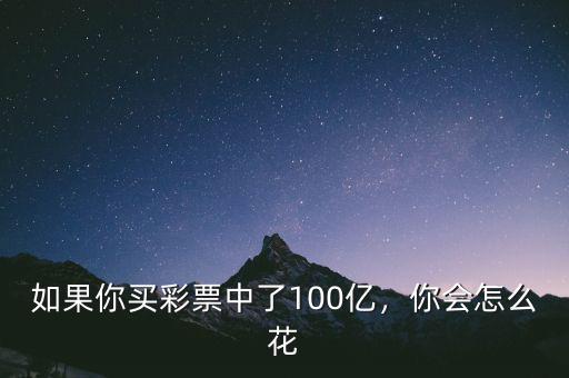 如果有100億現(xiàn)金怎么花,如果你買彩票中了100億