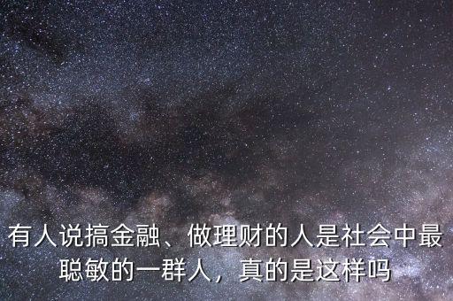 有人說搞金融、做理財?shù)娜耸巧鐣凶盥斆舻囊蝗喝?，真的是這樣嗎