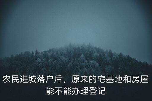 農(nóng)民進(jìn)城落戶后，原來(lái)的宅基地和房屋能不能辦理登記