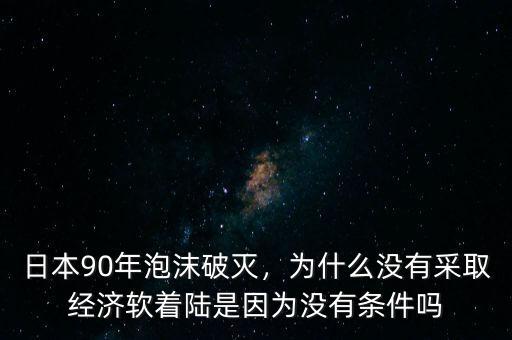 日本90年泡沫破滅，為什么沒有采取經(jīng)濟(jì)軟著陸是因?yàn)闆]有條件嗎