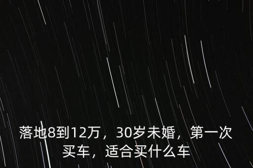 落地8到12萬(wàn)，30歲未婚，第一次買車，適合買什么車