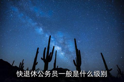 快退休公務員一般是什么級別