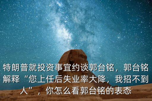 特朗普就投資事宜約談郭臺(tái)銘，郭臺(tái)銘解釋“您上任后失業(yè)率大降，我招不到人”，你怎么看郭臺(tái)銘的表態(tài)