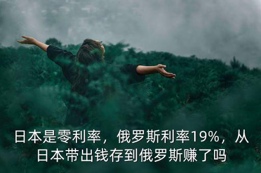 日本是零利率，俄羅斯利率19%，從日本帶出錢存到俄羅斯賺了嗎