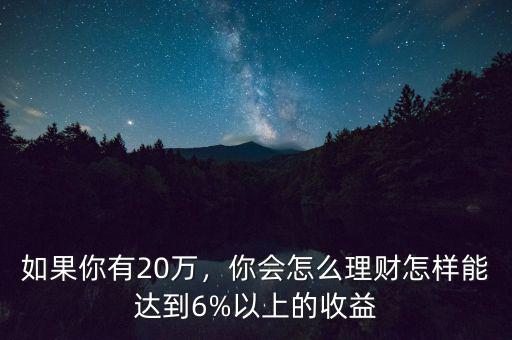 如果你有20萬，你會怎么理財怎樣能達到6%以上的收益