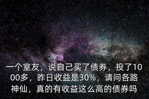 一個室友，說自己買了債券，投了1000多，昨日收益是30%，請問各路神仙，真的有收益這么高的債券嗎