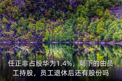 任正非占股華為1.4%，剩下的由員工持股，員工退休后還有股份嗎