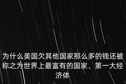 為什么美國欠其他國家那么多的錢還被稱之為世界上最富有的國家、第一大經(jīng)濟(jì)體