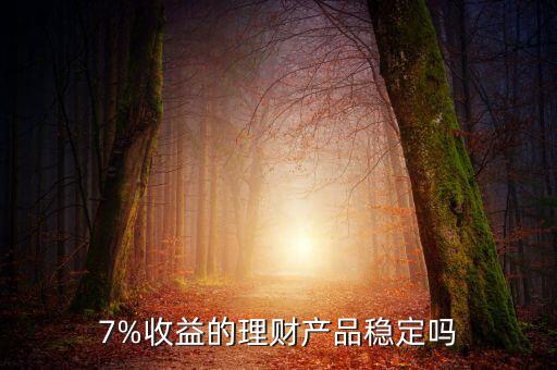 7%收益的理財產(chǎn)品穩(wěn)定嗎