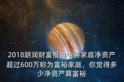 2018胡潤(rùn)財(cái)富報(bào)告中將家庭凈資產(chǎn)超過(guò)600萬(wàn)稱(chēng)為富裕家庭，你覺(jué)得多少凈資產(chǎn)算富裕