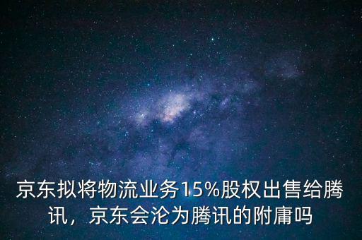 京東擬將物流業(yè)務(wù)15%股權(quán)出售給騰訊，京東會(huì)淪為騰訊的附庸嗎