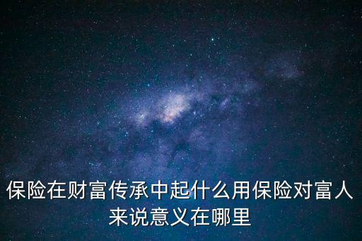 保險在財富傳承中起什么用保險對富人來說意義在哪里