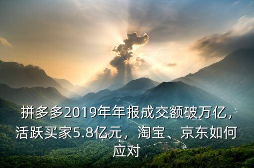 拼多多2019年年報(bào)成交額破萬(wàn)億，活躍買(mǎi)家5.8億元，淘寶、京東如何應(yīng)對(duì)