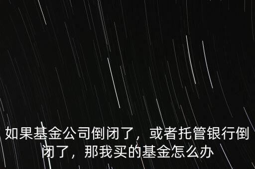 如果基金公司倒閉了，或者托管銀行倒閉了，那我買的基金怎么辦