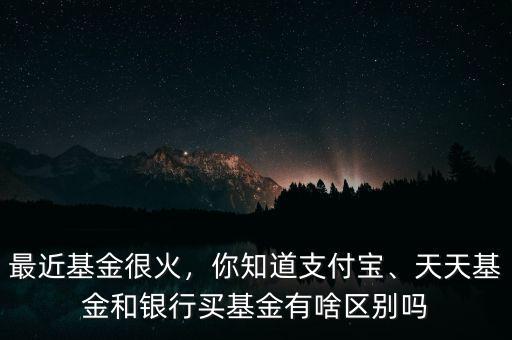 最近基金很火，你知道支付寶、天天基金和銀行買基金有啥區(qū)別嗎